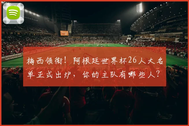梅西领衔！阿根廷世界杯26人大名单正式出炉，你的主队有哪些人？