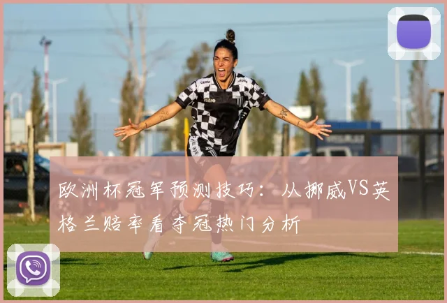 欧洲杯冠军预测技巧：从挪威VS英格兰赔率看夺冠热门分析