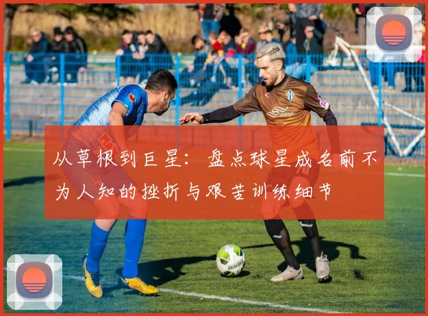 从草根到巨星：盘点球星成名前不为人知的挫折与艰苦训练细节