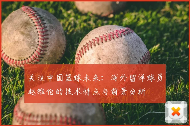 关注中国篮球未来：海外留洋球员赵维伦的技术特点与前景分析