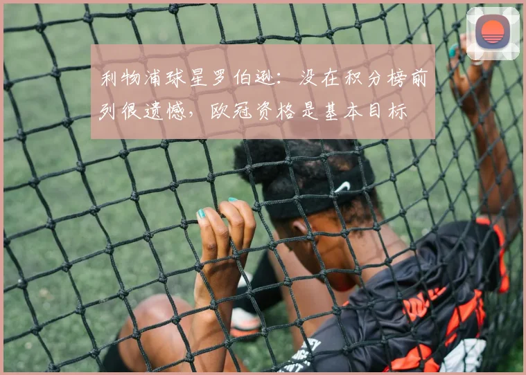 利物浦球星罗伯逊：没在积分榜前列很遗憾，欧冠资格是基本目标