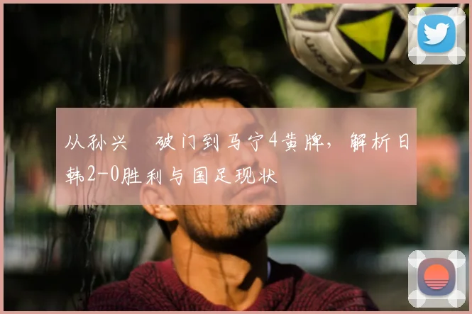从孙兴慜破门到马宁4黄牌，解析日韩2-0胜利与国足现状