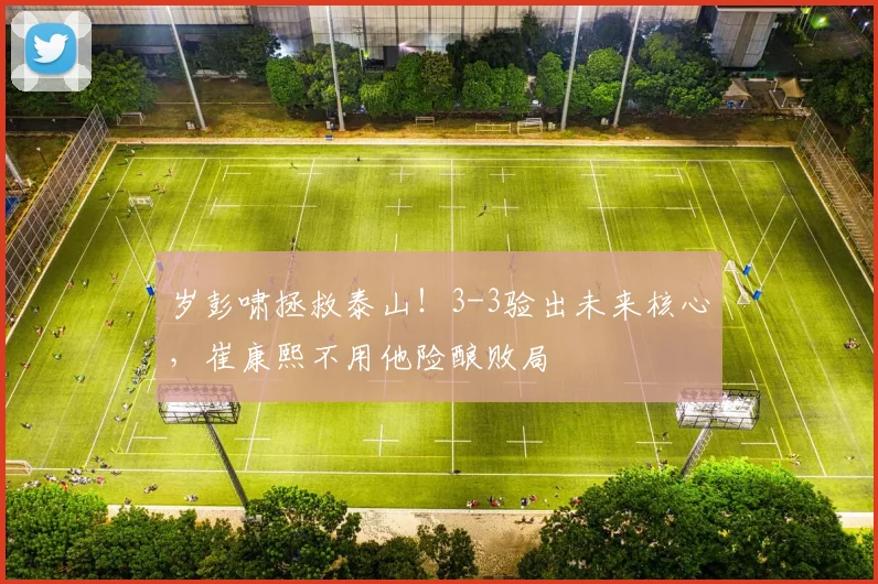 岁彭啸拯救泰山！3-3验出未来核心，崔康熙不用他险酿败局