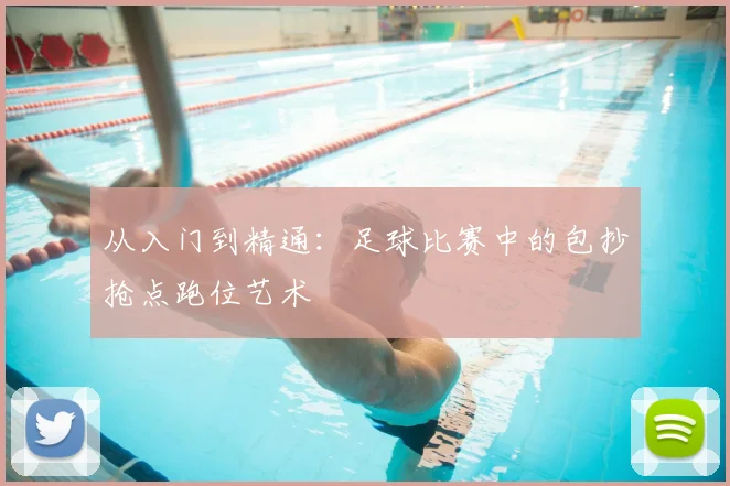 从入门到精通:足球比赛中的包抄抢点跑位艺术