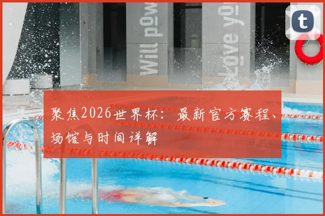聚焦2026世界杯：最新官方赛程、场馆与时间详解