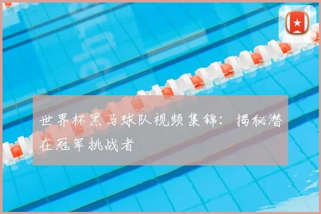 世界杯黑马球队视频集锦：揭秘潜在冠军挑战者