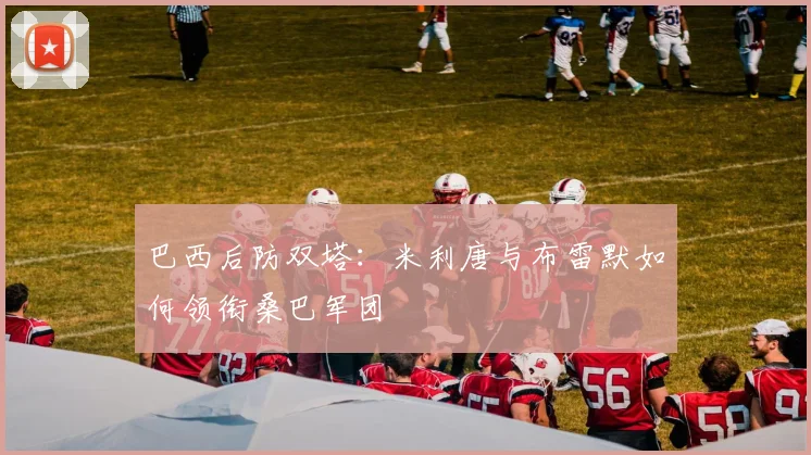 巴西后防双塔:米利唐与布雷默如何领衔桑巴军团