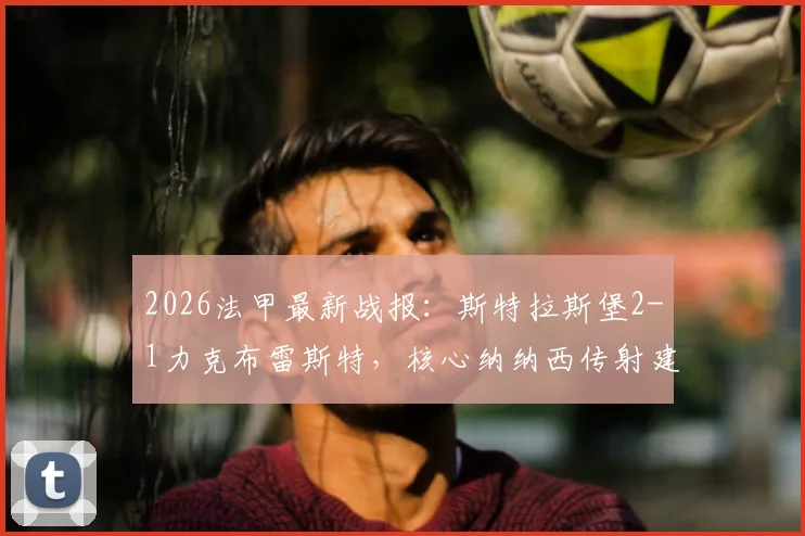 2026法甲最新战报：斯特拉斯堡2-1力克布雷斯特，核心纳纳西传射建功，附两队近期战绩与积分榜深度解析