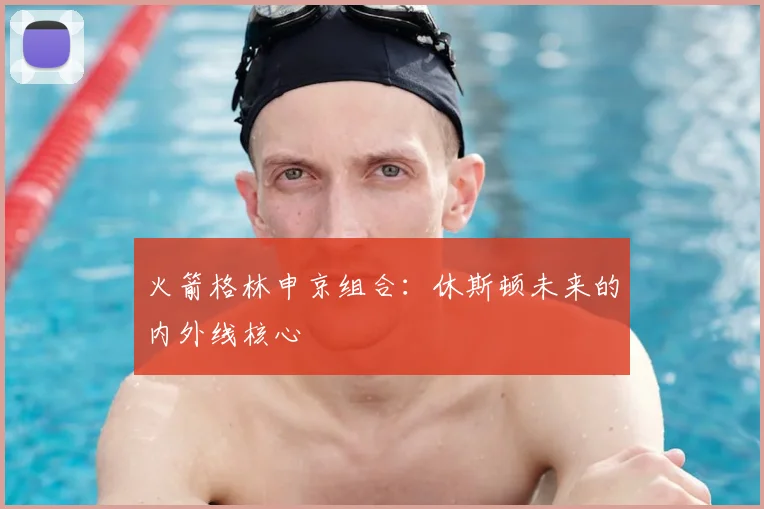 火箭格林申京组合：休斯顿未来的内外线核心