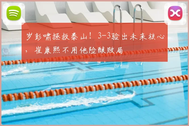 岁彭啸拯救泰山！3-3验出未来核心，崔康熙不用他险酿败局
