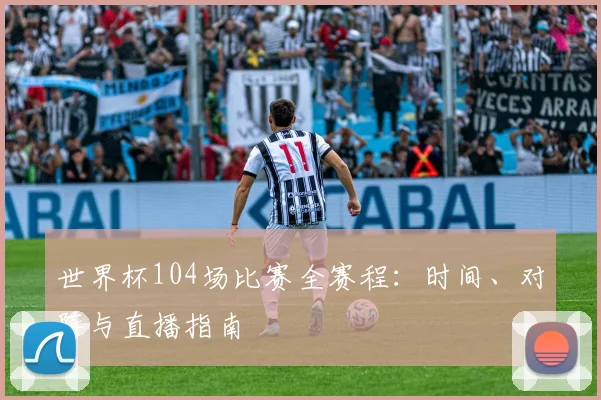 世界杯104场比赛全赛程：时间、对阵与直播指南