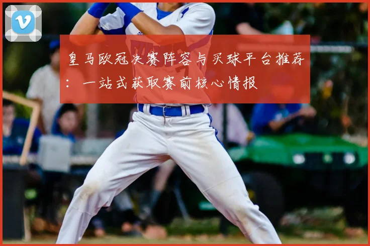 皇马欧冠决赛阵容与买球平台推荐：一站式获取赛前核心情报