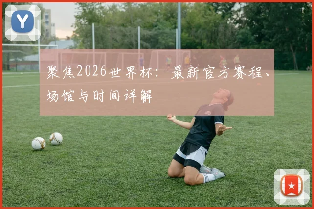 聚焦2026世界杯：最新官方赛程、场馆与时间详解
