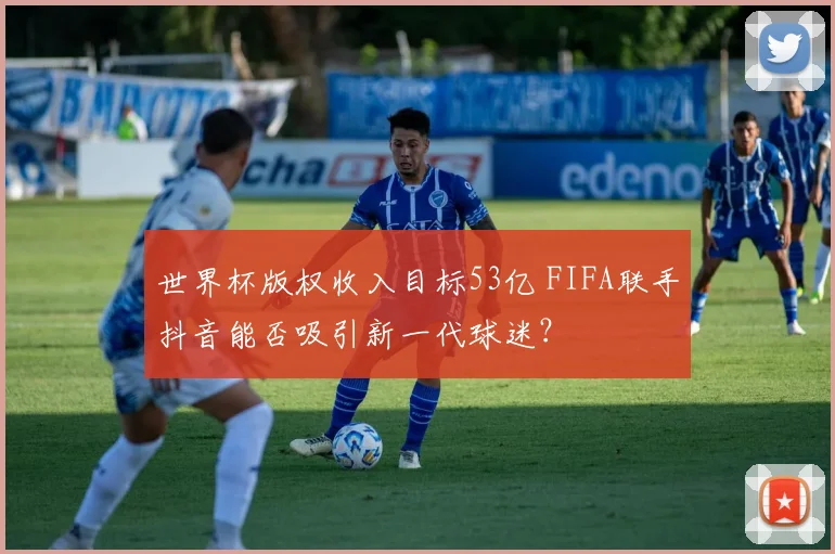 世界杯版权收入目标53亿 FIFA联手抖音能否吸引新一代球迷？
