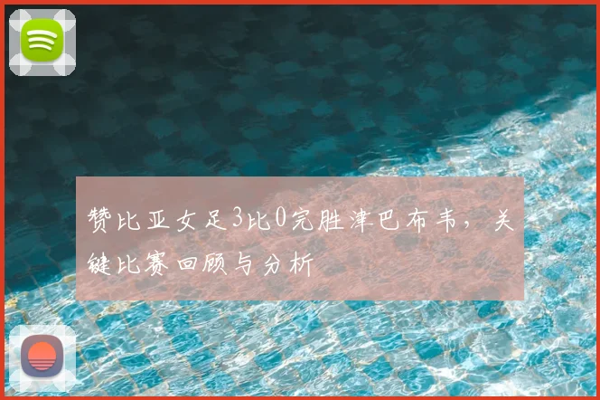 赞比亚女足3比0完胜津巴布韦,关键比赛回顾与分析