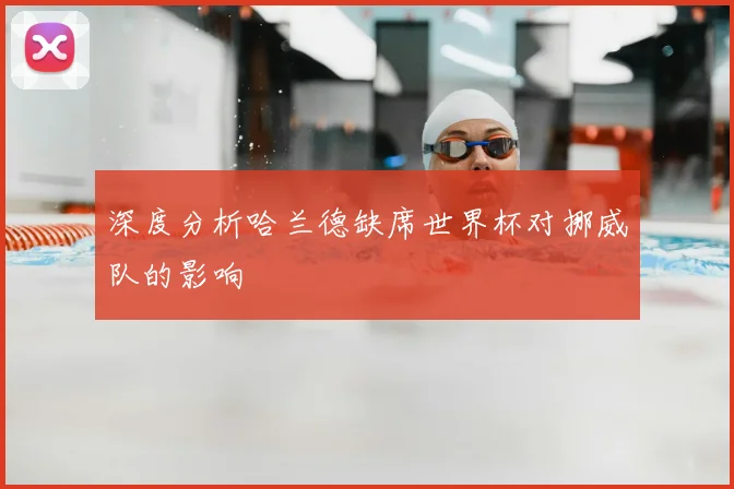 深度分析哈兰德缺席世界杯对挪威队的影响