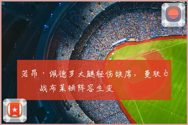 若昂·佩德罗大腿轻伤缺席，曼联迎战布莱顿阵容生变