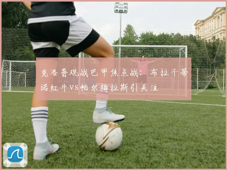 克洛普观战巴甲焦点战：布拉干蒂诺红牛vs帕尔梅拉斯引关注