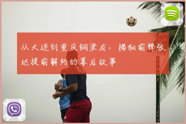从大连到重庆铜梁龙，揭秘前锋张达提前解约的幕后故事