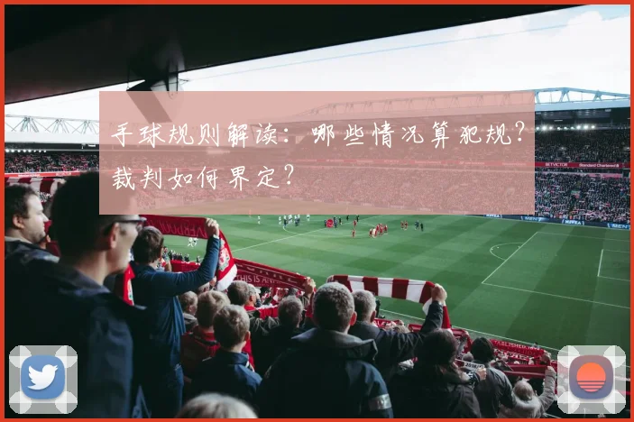 手球规则解读：哪些情况算犯规？裁判如何界定？