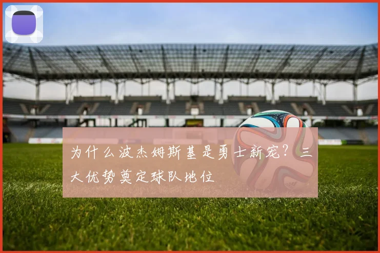 为什么波杰姆斯基是勇士新宠？三大优势奠定球队地位