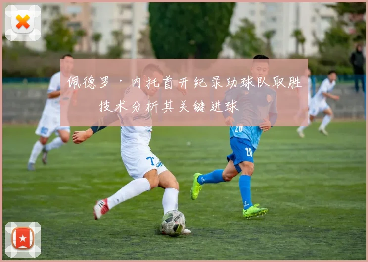 佩德罗·内托首开纪录助球队取胜,技术分析其关键进球