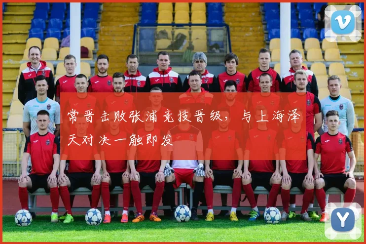 常晋击败张浦竞技晋级，与上海泽天对决一触即发