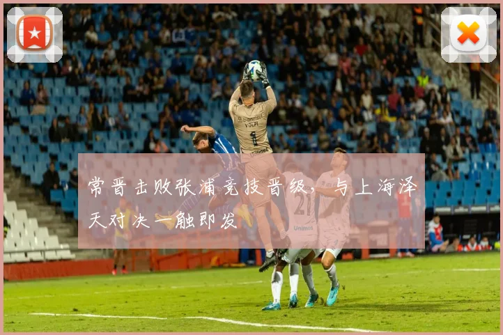 常晋击败张浦竞技晋级，与上海泽天对决一触即发