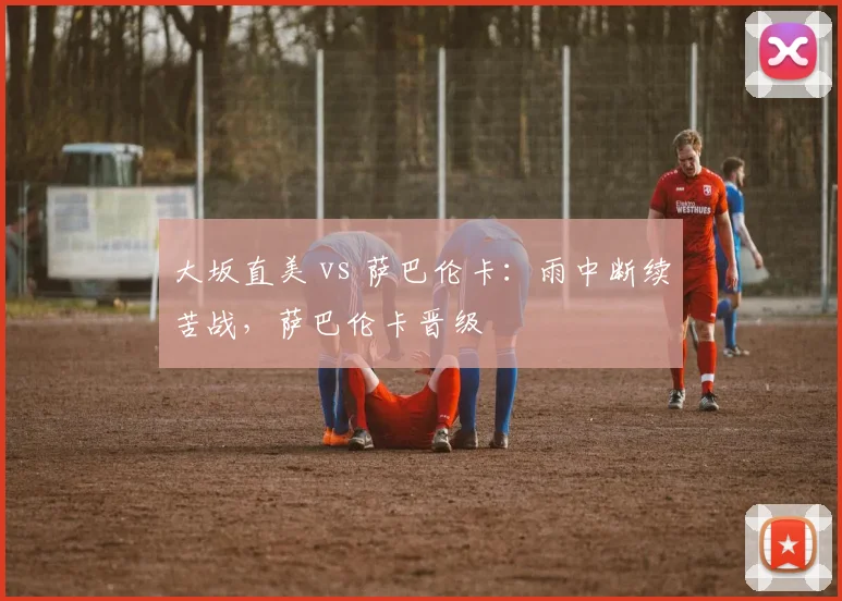 大坂直美 vs 萨巴伦卡:雨中断续苦战,萨巴伦卡晋级