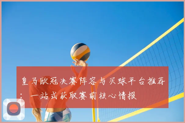 皇马欧冠决赛阵容与买球平台推荐：一站式获取赛前核心情报