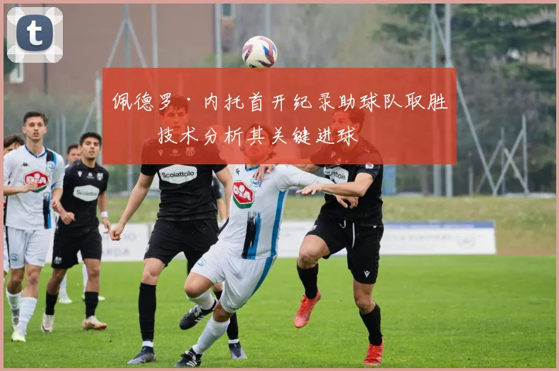 佩德罗·内托首开纪录助球队取胜，技术分析其关键进球