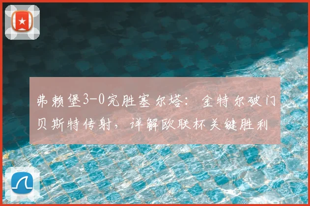 弗赖堡3-0完胜塞尔塔：金特尔破门贝斯特传射，详解欧联杯关键胜利与出线形势
