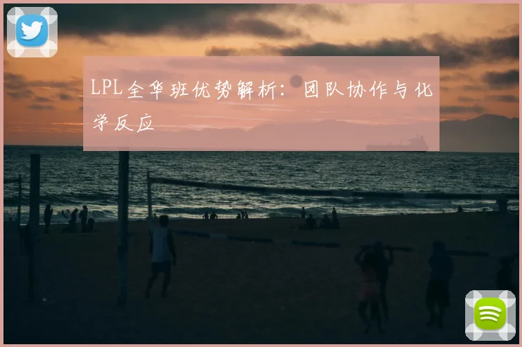 LPL全华班优势解析：团队协作与化学反应